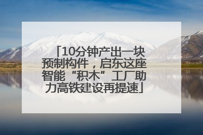 10分钟产出一块预制构件，启东这座智能“积木”工厂助力高铁建设再提速